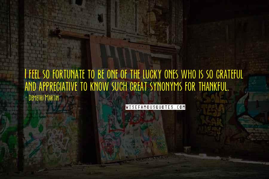 Demetri Martin Quotes: I feel so fortunate to be one of the lucky ones who is so grateful and appreciative to know such great synonyms for thankful.