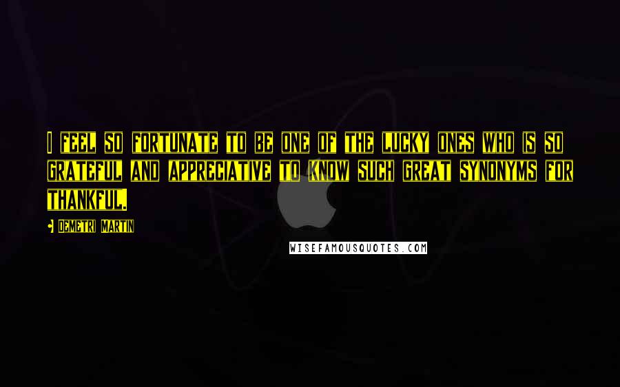 Demetri Martin Quotes: I feel so fortunate to be one of the lucky ones who is so grateful and appreciative to know such great synonyms for thankful.