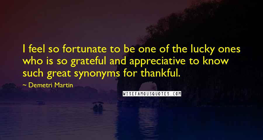 Demetri Martin Quotes: I feel so fortunate to be one of the lucky ones who is so grateful and appreciative to know such great synonyms for thankful.