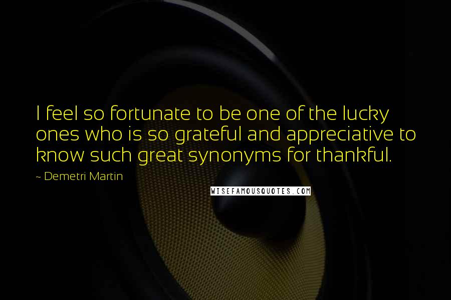 Demetri Martin Quotes: I feel so fortunate to be one of the lucky ones who is so grateful and appreciative to know such great synonyms for thankful.