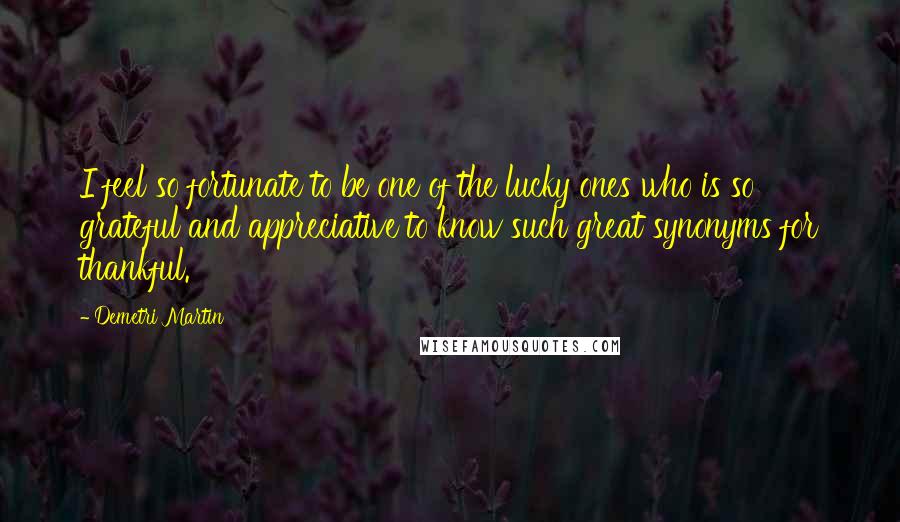 Demetri Martin Quotes: I feel so fortunate to be one of the lucky ones who is so grateful and appreciative to know such great synonyms for thankful.