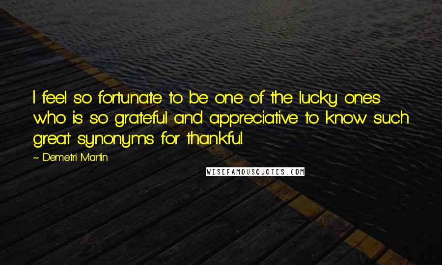 Demetri Martin Quotes: I feel so fortunate to be one of the lucky ones who is so grateful and appreciative to know such great synonyms for thankful.