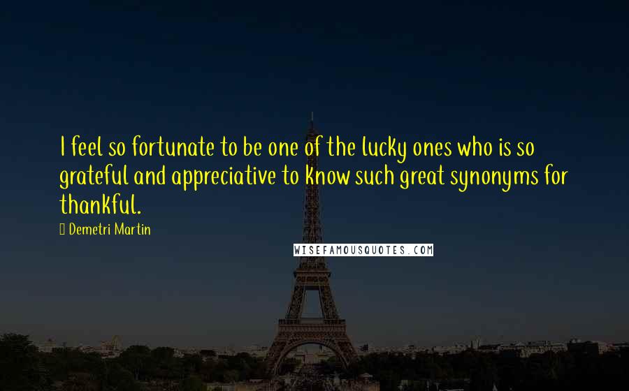 Demetri Martin Quotes: I feel so fortunate to be one of the lucky ones who is so grateful and appreciative to know such great synonyms for thankful.