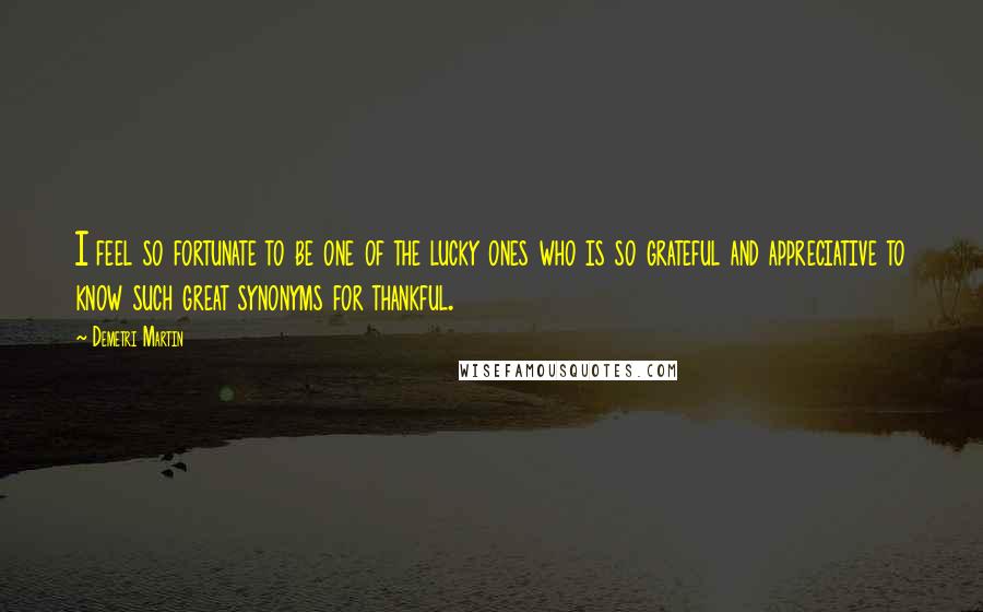 Demetri Martin Quotes: I feel so fortunate to be one of the lucky ones who is so grateful and appreciative to know such great synonyms for thankful.