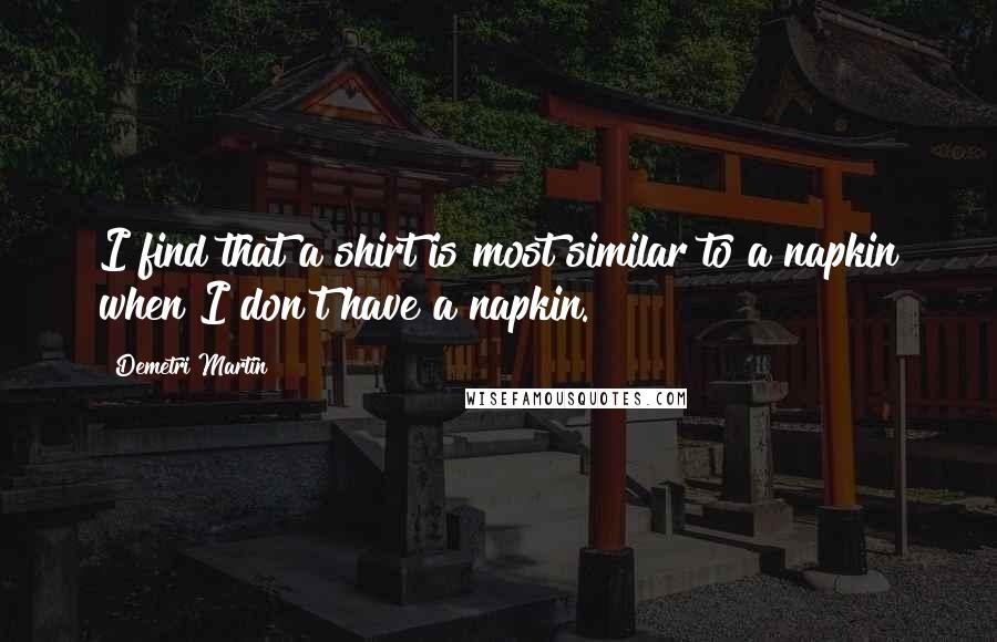Demetri Martin Quotes: I find that a shirt is most similar to a napkin when I don't have a napkin.