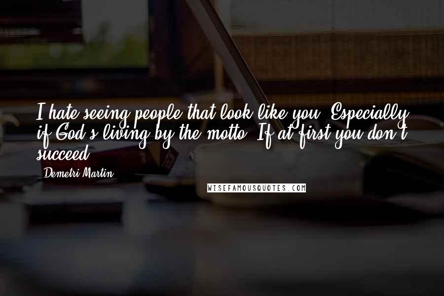 Demetri Martin Quotes: I hate seeing people that look like you. Especially if God's living by the motto 'If at first you don't succeed.'