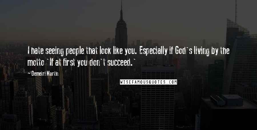 Demetri Martin Quotes: I hate seeing people that look like you. Especially if God's living by the motto 'If at first you don't succeed.'