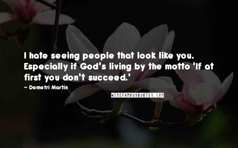 Demetri Martin Quotes: I hate seeing people that look like you. Especially if God's living by the motto 'If at first you don't succeed.'