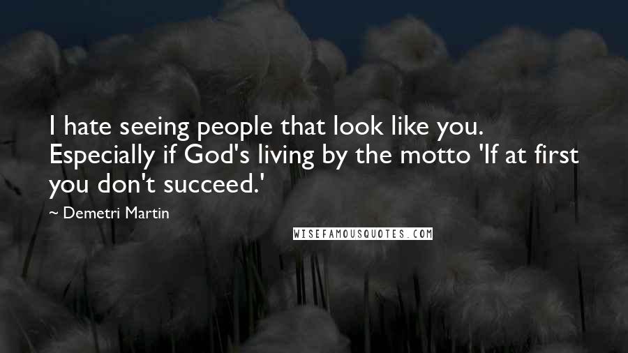 Demetri Martin Quotes: I hate seeing people that look like you. Especially if God's living by the motto 'If at first you don't succeed.'