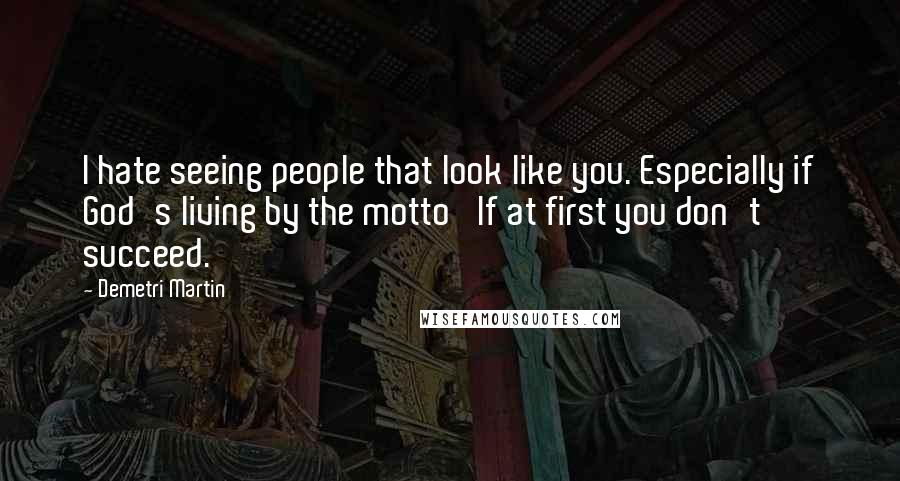 Demetri Martin Quotes: I hate seeing people that look like you. Especially if God's living by the motto 'If at first you don't succeed.'