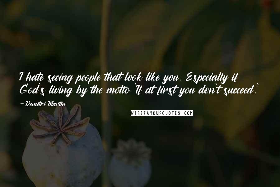 Demetri Martin Quotes: I hate seeing people that look like you. Especially if God's living by the motto 'If at first you don't succeed.'