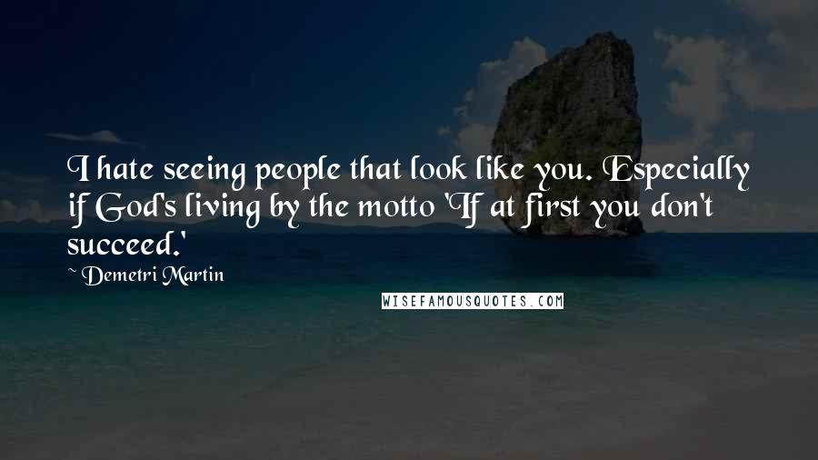 Demetri Martin Quotes: I hate seeing people that look like you. Especially if God's living by the motto 'If at first you don't succeed.'