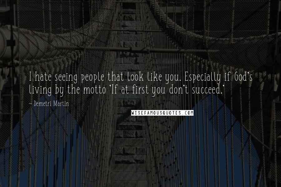 Demetri Martin Quotes: I hate seeing people that look like you. Especially if God's living by the motto 'If at first you don't succeed.'