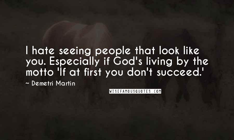 Demetri Martin Quotes: I hate seeing people that look like you. Especially if God's living by the motto 'If at first you don't succeed.'