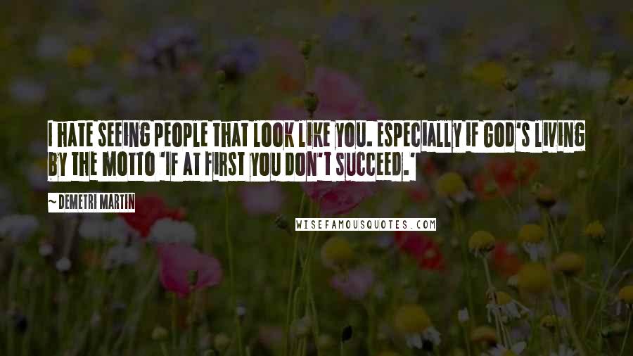 Demetri Martin Quotes: I hate seeing people that look like you. Especially if God's living by the motto 'If at first you don't succeed.'