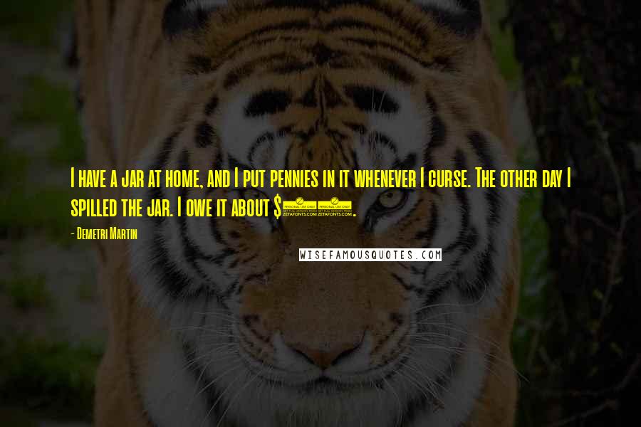 Demetri Martin Quotes: I have a jar at home, and I put pennies in it whenever I curse. The other day I spilled the jar. I owe it about $25.