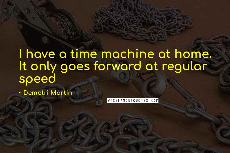 Demetri Martin Quotes: I have a time machine at home. It only goes forward at regular speed