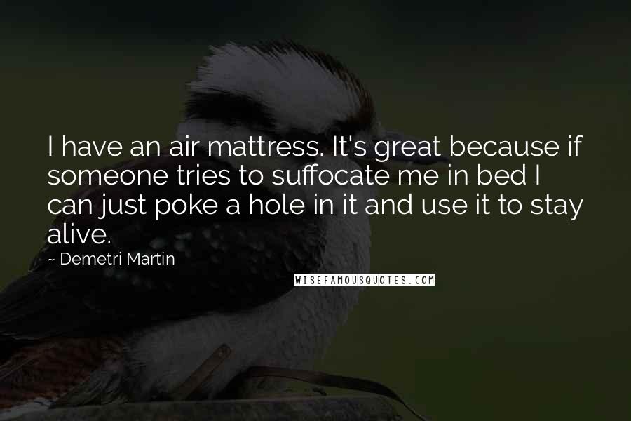 Demetri Martin Quotes: I have an air mattress. It's great because if someone tries to suffocate me in bed I can just poke a hole in it and use it to stay alive.