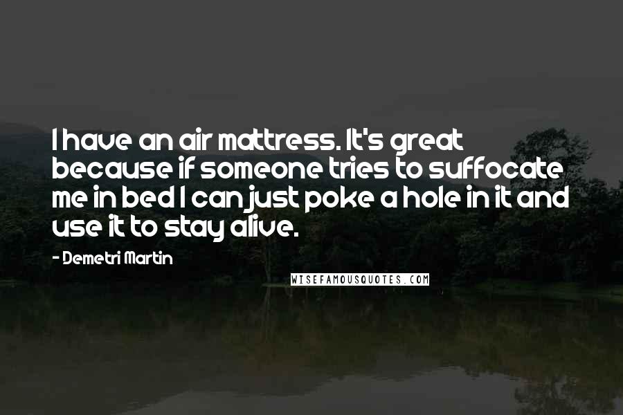 Demetri Martin Quotes: I have an air mattress. It's great because if someone tries to suffocate me in bed I can just poke a hole in it and use it to stay alive.