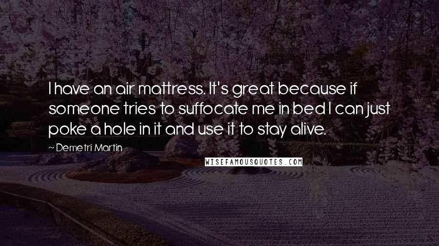 Demetri Martin Quotes: I have an air mattress. It's great because if someone tries to suffocate me in bed I can just poke a hole in it and use it to stay alive.