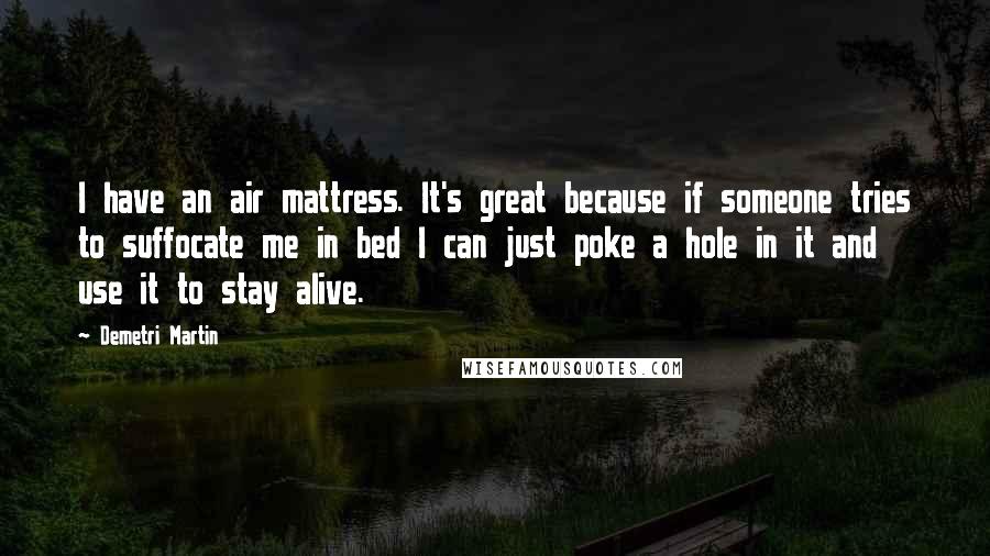 Demetri Martin Quotes: I have an air mattress. It's great because if someone tries to suffocate me in bed I can just poke a hole in it and use it to stay alive.