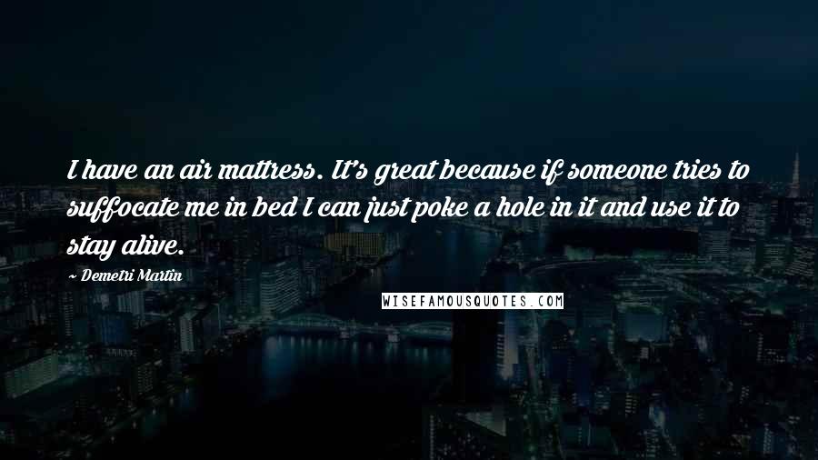 Demetri Martin Quotes: I have an air mattress. It's great because if someone tries to suffocate me in bed I can just poke a hole in it and use it to stay alive.