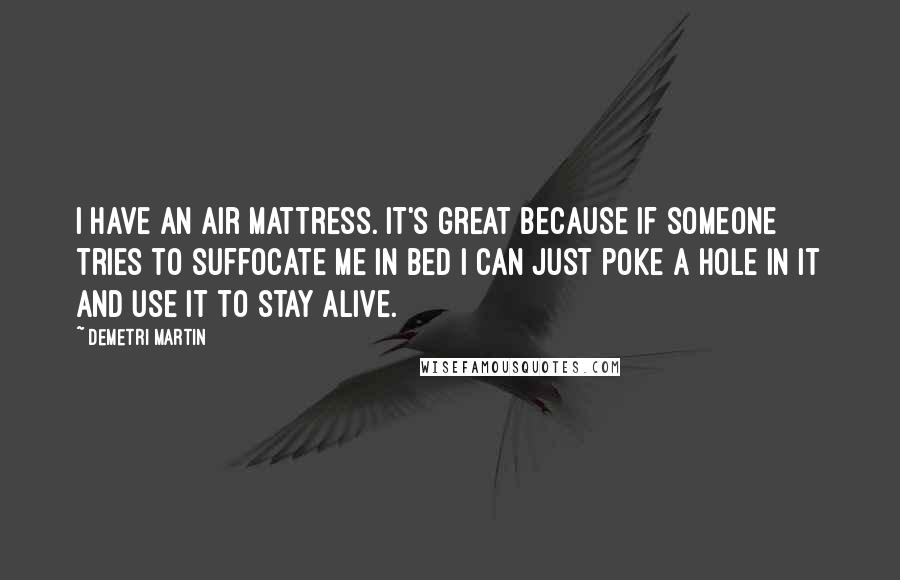 Demetri Martin Quotes: I have an air mattress. It's great because if someone tries to suffocate me in bed I can just poke a hole in it and use it to stay alive.