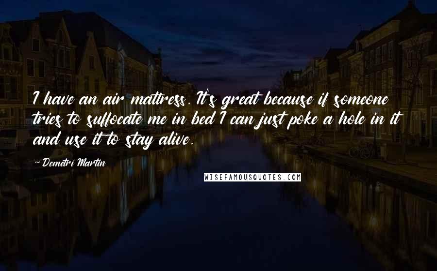 Demetri Martin Quotes: I have an air mattress. It's great because if someone tries to suffocate me in bed I can just poke a hole in it and use it to stay alive.