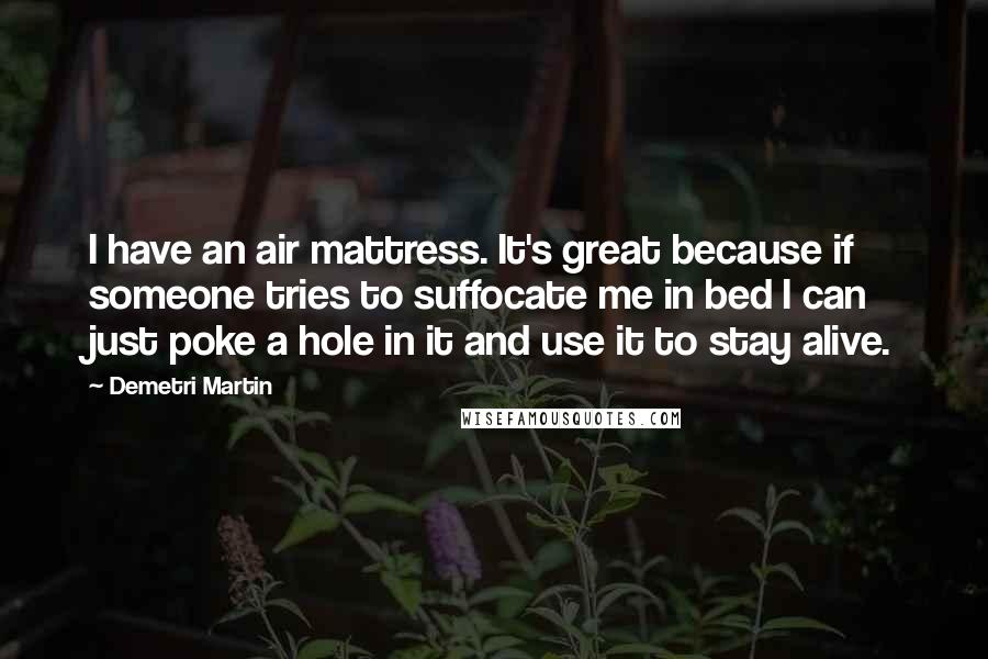 Demetri Martin Quotes: I have an air mattress. It's great because if someone tries to suffocate me in bed I can just poke a hole in it and use it to stay alive.