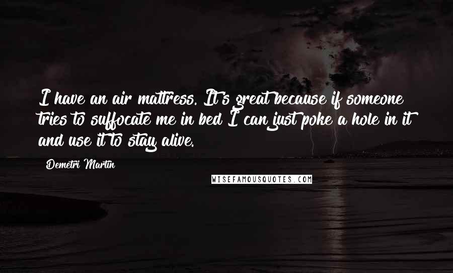 Demetri Martin Quotes: I have an air mattress. It's great because if someone tries to suffocate me in bed I can just poke a hole in it and use it to stay alive.