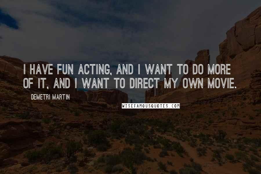 Demetri Martin Quotes: I have fun acting, and I want to do more of it, and I want to direct my own movie.