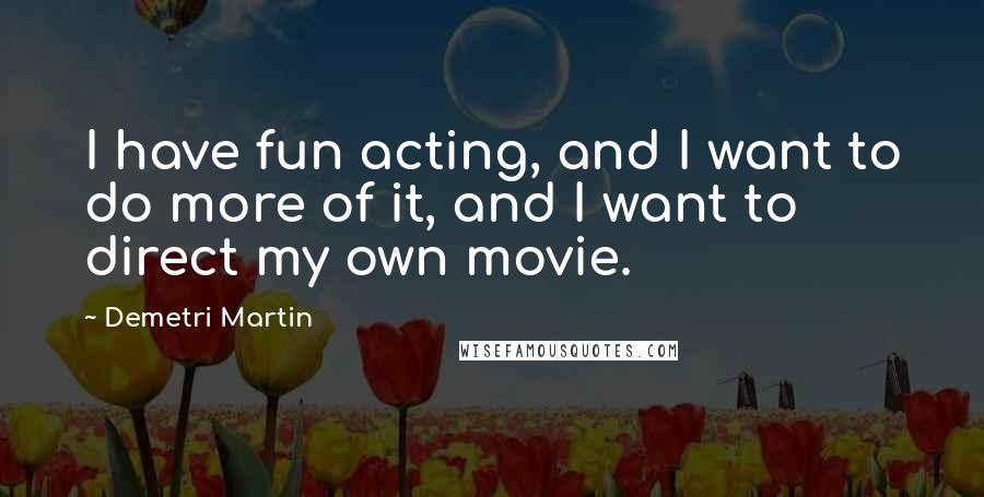Demetri Martin Quotes: I have fun acting, and I want to do more of it, and I want to direct my own movie.