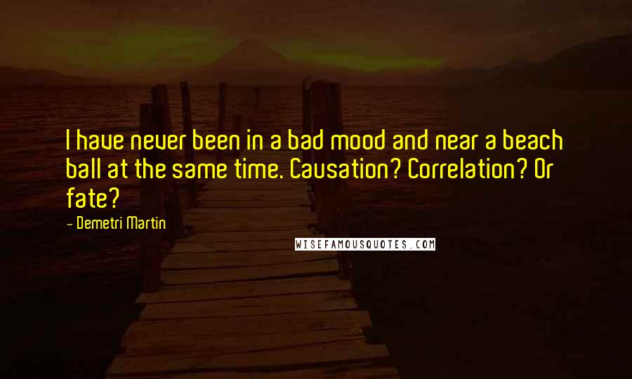 Demetri Martin Quotes: I have never been in a bad mood and near a beach ball at the same time. Causation? Correlation? Or fate?