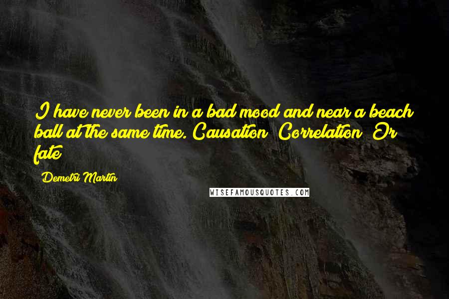 Demetri Martin Quotes: I have never been in a bad mood and near a beach ball at the same time. Causation? Correlation? Or fate?