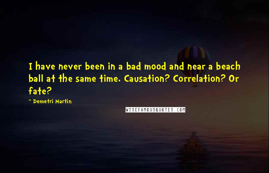 Demetri Martin Quotes: I have never been in a bad mood and near a beach ball at the same time. Causation? Correlation? Or fate?