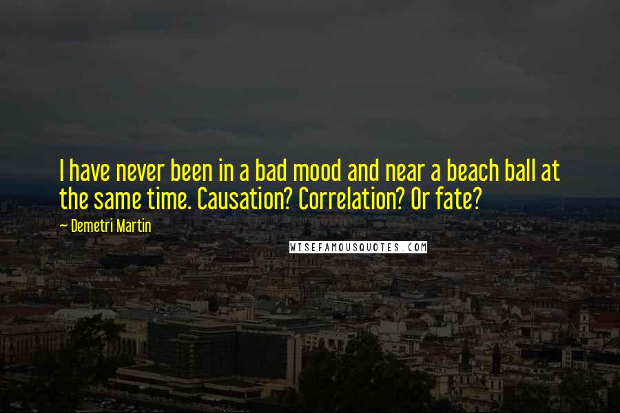 Demetri Martin Quotes: I have never been in a bad mood and near a beach ball at the same time. Causation? Correlation? Or fate?