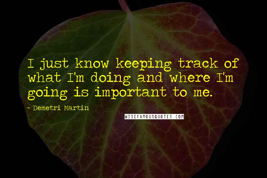 Demetri Martin Quotes: I just know keeping track of what I'm doing and where I'm going is important to me.