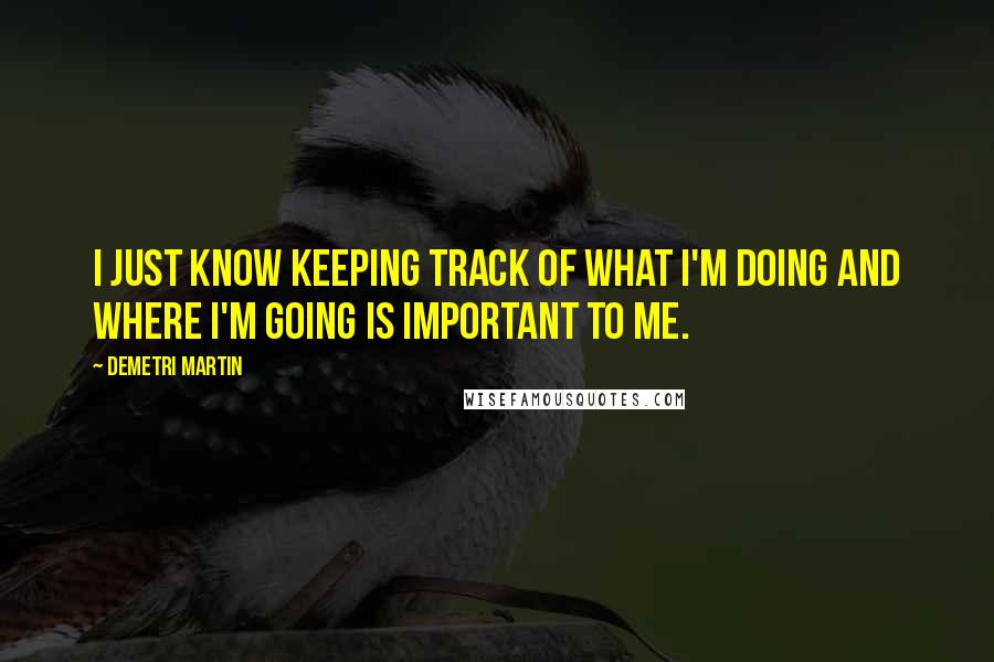 Demetri Martin Quotes: I just know keeping track of what I'm doing and where I'm going is important to me.