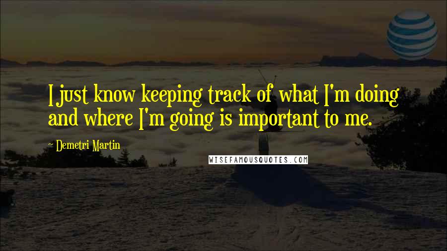 Demetri Martin Quotes: I just know keeping track of what I'm doing and where I'm going is important to me.
