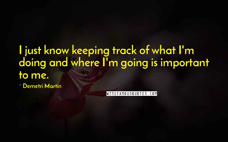 Demetri Martin Quotes: I just know keeping track of what I'm doing and where I'm going is important to me.