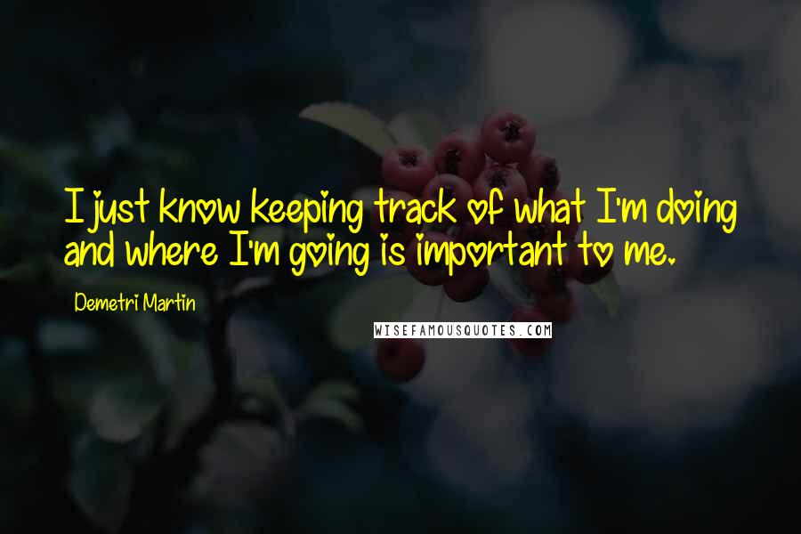 Demetri Martin Quotes: I just know keeping track of what I'm doing and where I'm going is important to me.