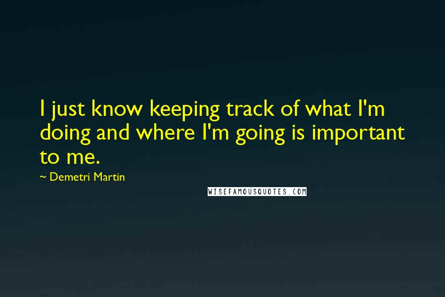 Demetri Martin Quotes: I just know keeping track of what I'm doing and where I'm going is important to me.