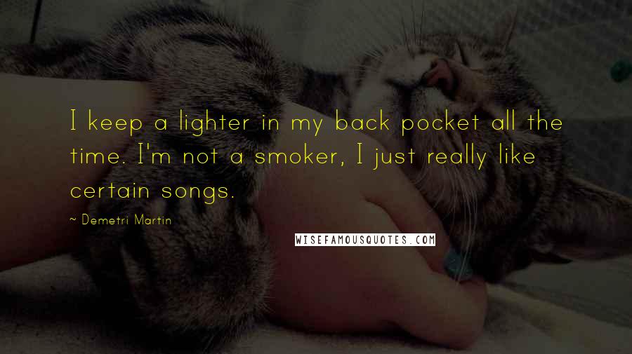 Demetri Martin Quotes: I keep a lighter in my back pocket all the time. I'm not a smoker, I just really like certain songs.