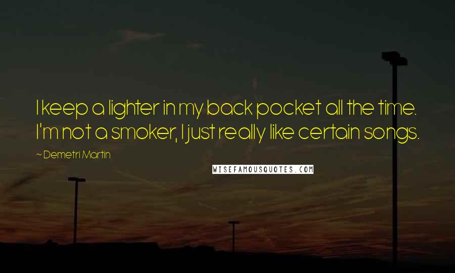 Demetri Martin Quotes: I keep a lighter in my back pocket all the time. I'm not a smoker, I just really like certain songs.