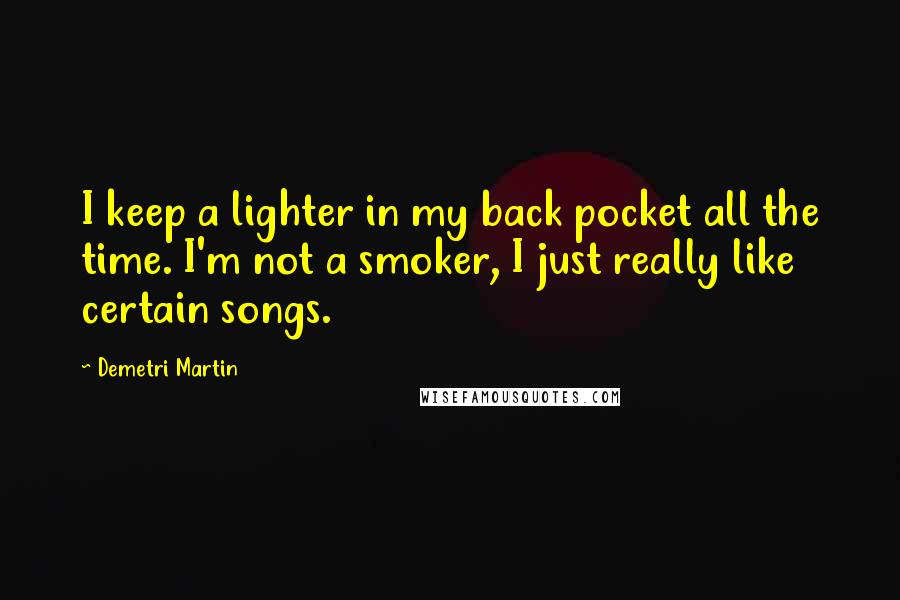 Demetri Martin Quotes: I keep a lighter in my back pocket all the time. I'm not a smoker, I just really like certain songs.