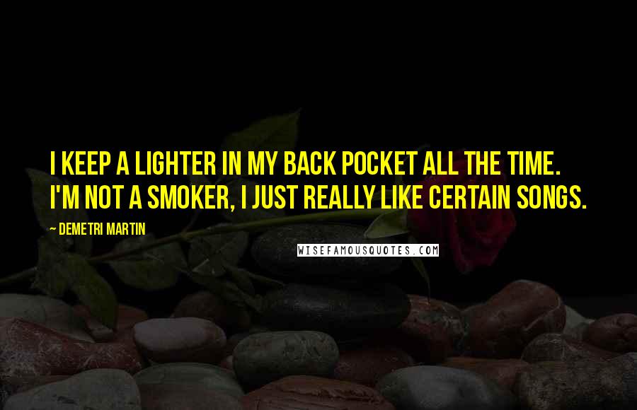 Demetri Martin Quotes: I keep a lighter in my back pocket all the time. I'm not a smoker, I just really like certain songs.