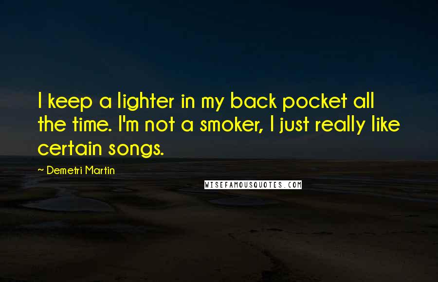 Demetri Martin Quotes: I keep a lighter in my back pocket all the time. I'm not a smoker, I just really like certain songs.