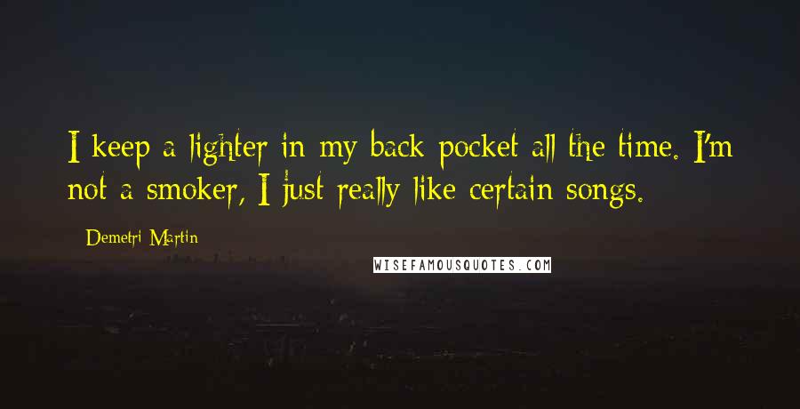 Demetri Martin Quotes: I keep a lighter in my back pocket all the time. I'm not a smoker, I just really like certain songs.