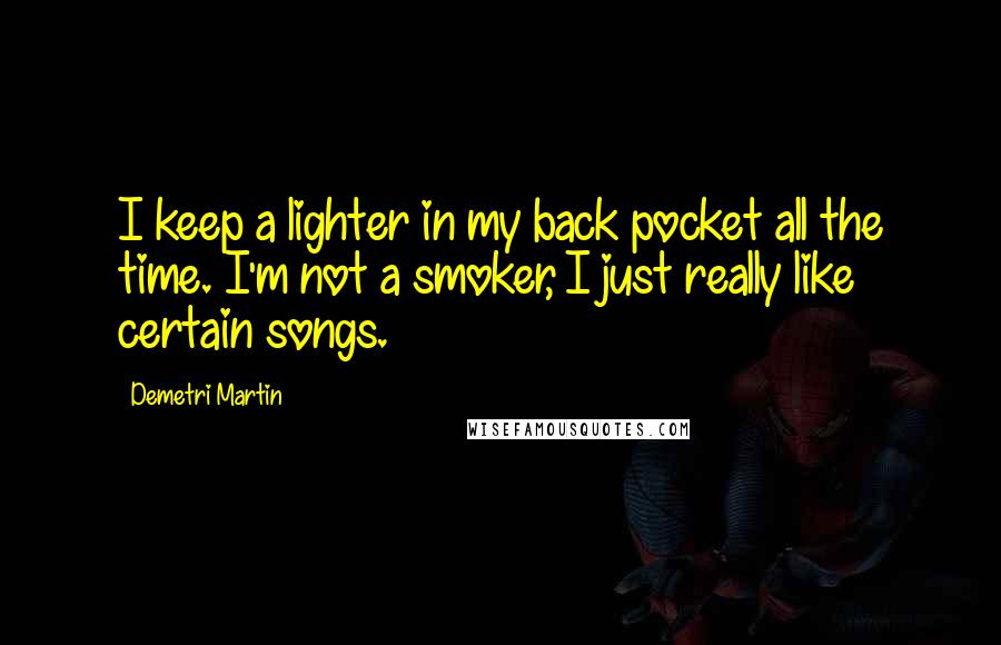 Demetri Martin Quotes: I keep a lighter in my back pocket all the time. I'm not a smoker, I just really like certain songs.