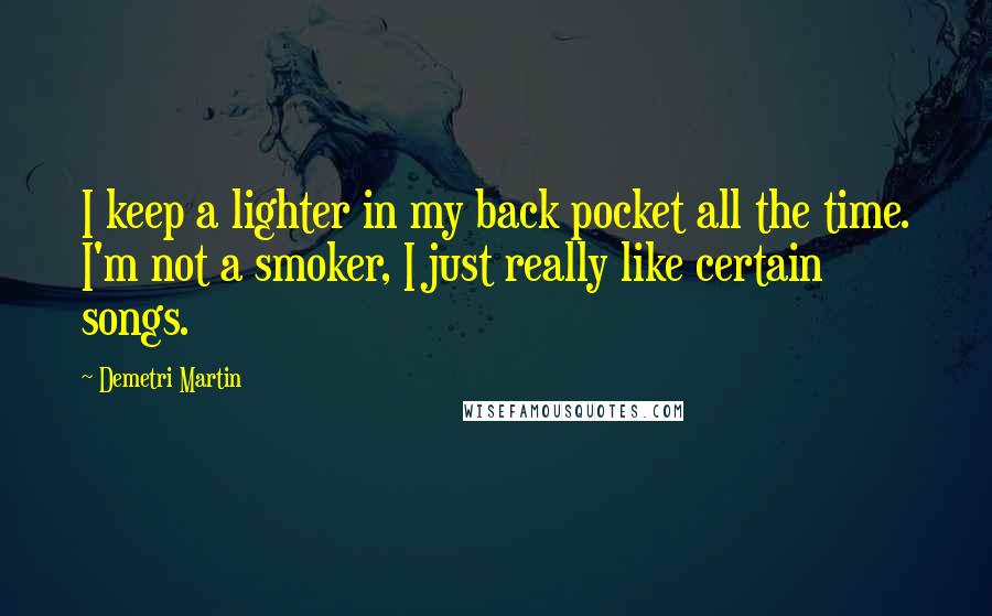 Demetri Martin Quotes: I keep a lighter in my back pocket all the time. I'm not a smoker, I just really like certain songs.